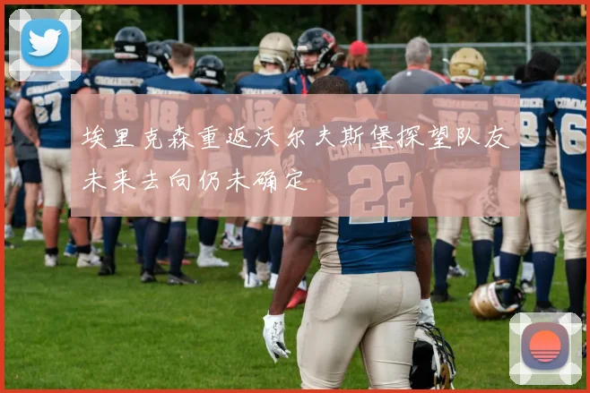 埃里克森重返沃尔夫斯堡探望队友未来去向仍未确定