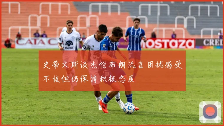 史蒂文斯谈杰伦布朗流言困扰感受不佳但仍保持积极态度