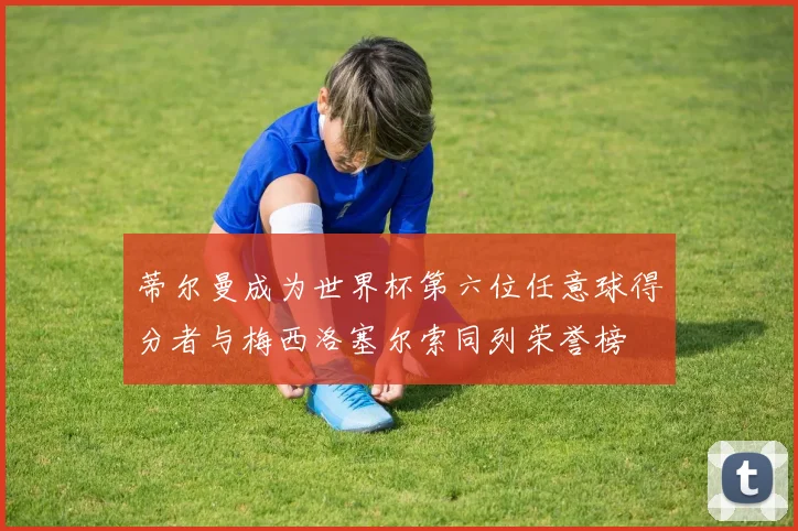 蒂尔曼成为世界杯第六位任意球得分者与梅西洛塞尔索同列荣誉榜