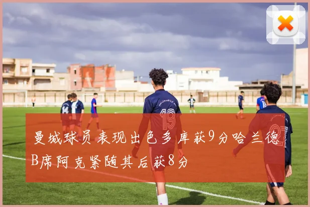 曼城球员表现出色多库获9分哈兰德B席阿克紧随其后获8分