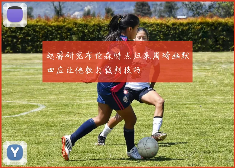 赵睿研究布伦森特点归来周琦幽默回应让他教打裁判技巧