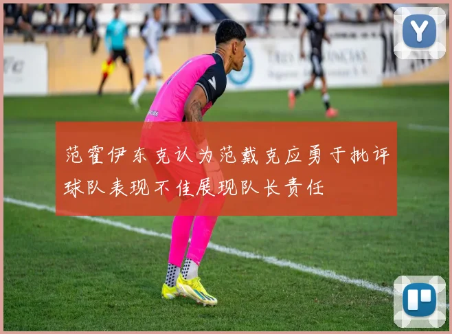 范霍伊东克认为范戴克应勇于批评球队表现不佳展现队长责任