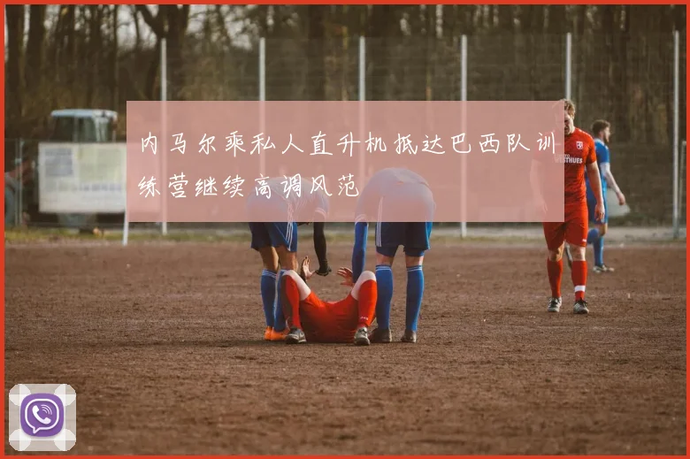 内马尔乘私人直升机抵达巴西队训练营继续高调风范