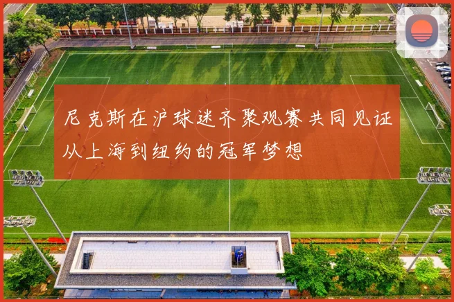 尼克斯在沪球迷齐聚观赛共同见证从上海到纽约的冠军梦想