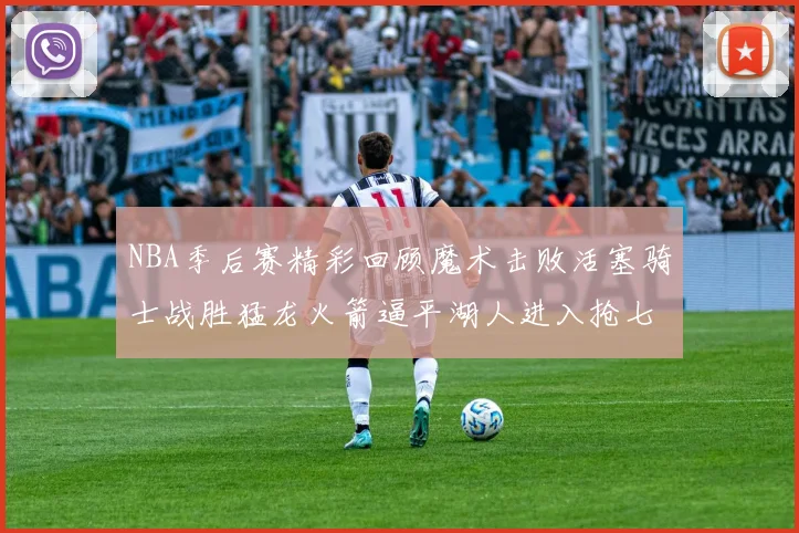 NBA季后赛精彩回顾魔术击败活塞骑士战胜猛龙火箭逼平湖人进入抢七大战