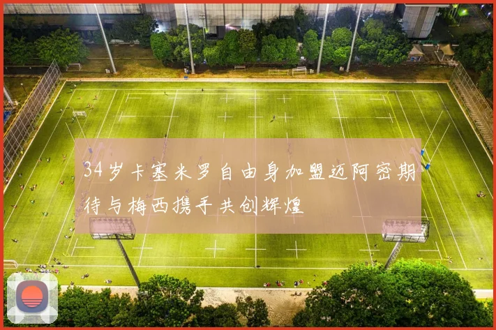 34岁卡塞米罗自由身加盟迈阿密期待与梅西携手共创辉煌