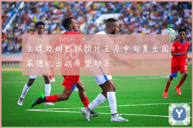 法媒称姆巴佩预计五月中旬复出国家德比出战希望渺茫