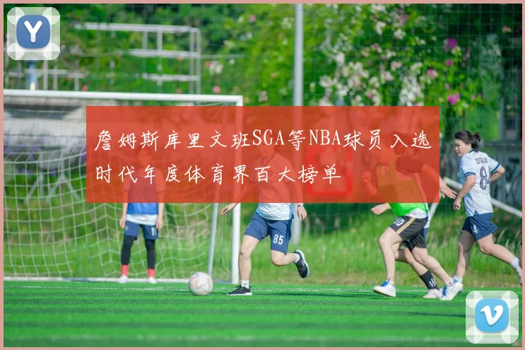 詹姆斯库里文班SGA等NBA球员入选时代年度体育界百大榜单