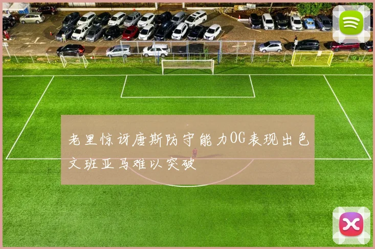 老里惊讶唐斯防守能力OG表现出色文班亚马难以突破