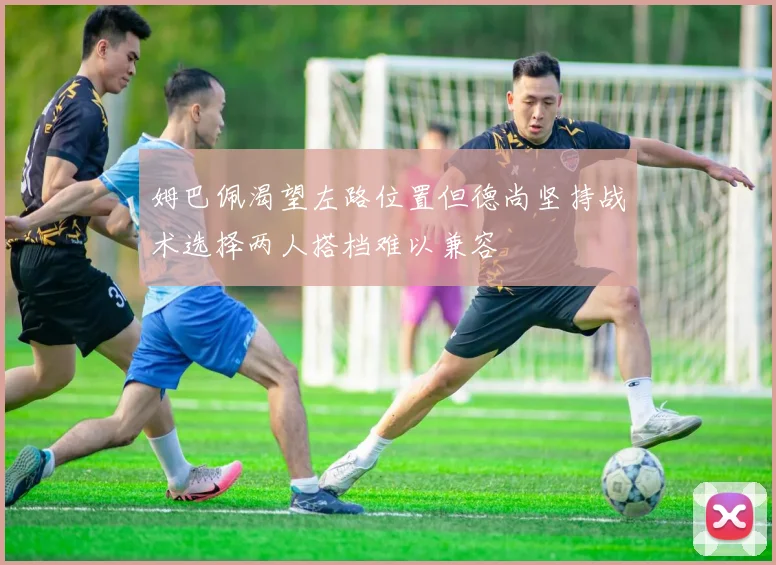 姆巴佩渴望左路位置但德尚坚持战术选择两人搭档难以兼容