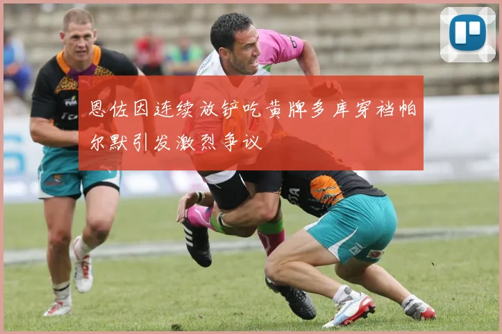 恩佐因连续放铲吃黄牌多库穿裆帕尔默引发激烈争议