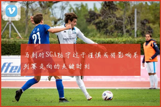 马刺对SGA防守过于谨慎或将影响系列赛走向的关键时刻