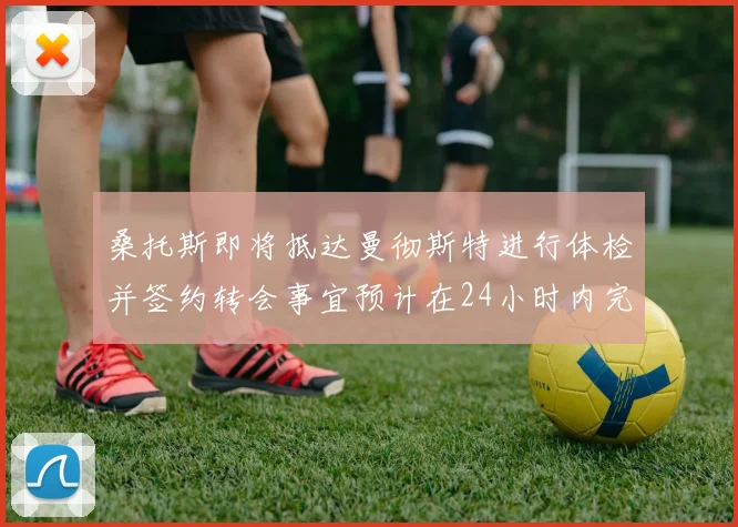 桑托斯即将抵达曼彻斯特进行体检并签约转会事宜预计在24小时内完成