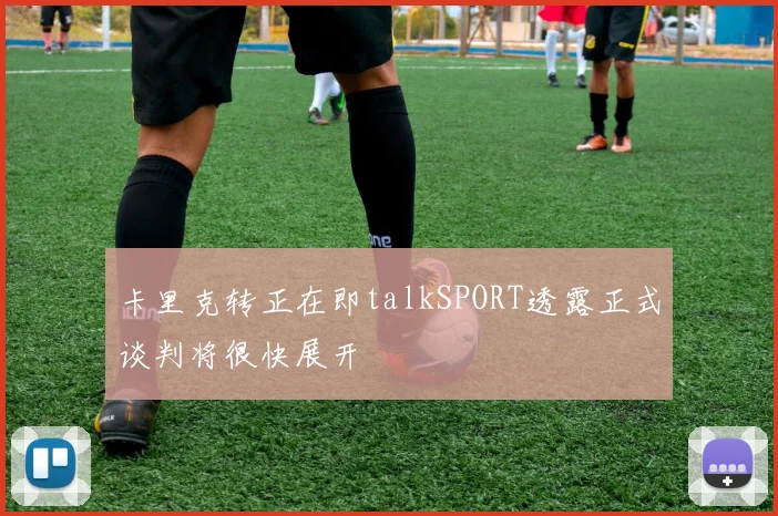 卡里克转正在即talkSPORT透露正式谈判将很快展开
