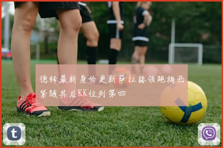 德转最新身价更新萨拉赫领跑梅西紧随其后KK位列第四