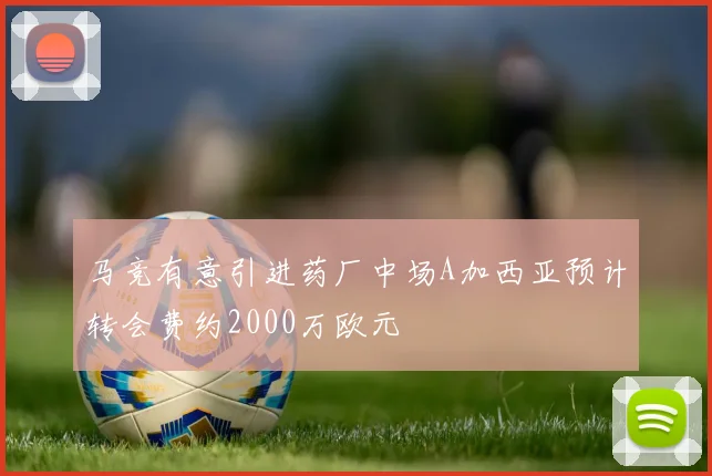 马竞有意引进药厂中场A加西亚预计转会费约2000万欧元